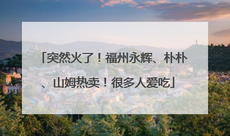 突然火了！福州永辉、朴朴、山姆热卖！很多人爱吃