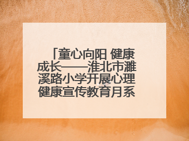 童心向阳 健康成长——淮北市濉溪路小学开展心理健康宣传教育月系列活动