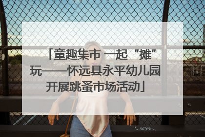 童趣集市 一起“摊”玩——怀远县永平幼儿园开展跳蚤市场活动