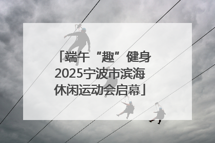 端午“趣”健身 2025宁波市滨海休闲运动会启幕