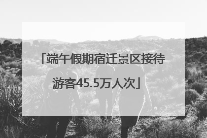 端午假期宿迁景区接待游客45.5万人次
