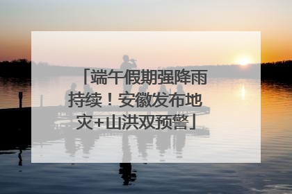 端午假期强降雨持续！安徽发布地灾+山洪双预警