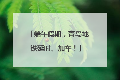 端午假期，青岛地铁延时、加车！