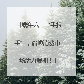 端午六一“手拉手”，淄博消费市场活力爆棚！