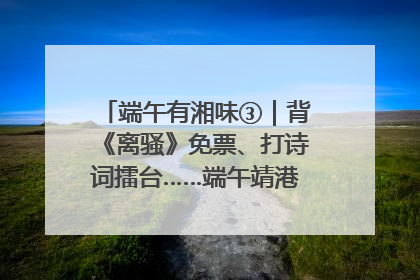 端午有湘味③｜背《离骚》免票、打诗词擂台……端午靖港古镇趣味多