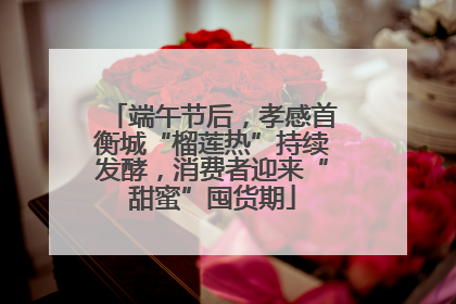 端午节后，孝感首衡城“榴莲热”持续发酵，消费者迎来“甜蜜”囤货期