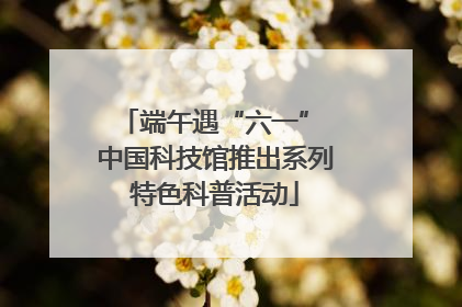 端午遇“六一” 中国科技馆推出系列特色科普活动