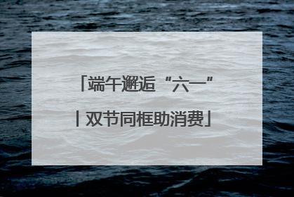 端午邂逅“六一”丨双节同框助消费