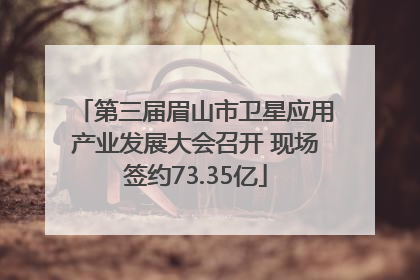 第三届眉山市卫星应用产业发展大会召开 现场签约73.35亿