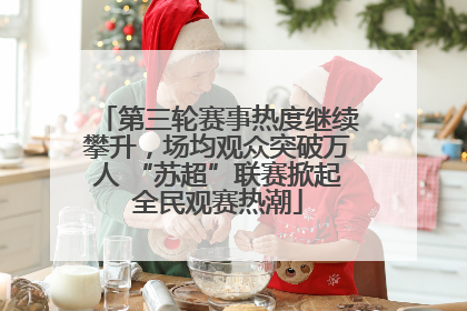 第三轮赛事热度继续攀升，场均观众突破万人 “苏超”联赛掀起全民观赛热潮