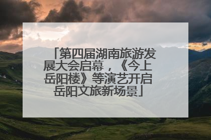 第四届湖南旅游发展大会启幕，《今上岳阳楼》等演艺开启岳阳文旅新场景