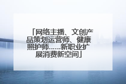网络主播、文创产品策划运营师、健康照护师……新职业扩展消费新空间