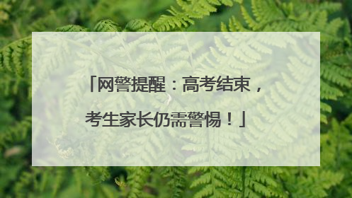 网警提醒：高考结束，考生家长仍需警惕！