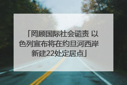 罔顾国际社会谴责 以色列宣布将在约旦河西岸新建22处定居点