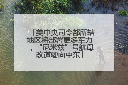 美中央司令部所辖地区将部署更多军力，“尼米兹”号航母改道驶向中东