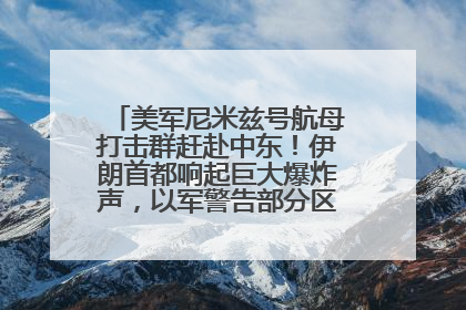 美军尼米兹号航母打击群赶赴中东！伊朗首都响起巨大爆炸声，以军警告部分区域民众紧急撤离
