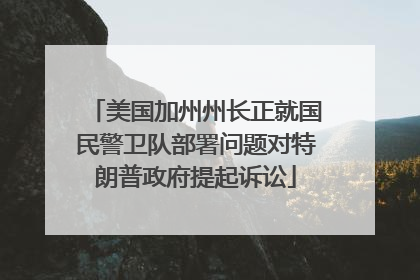 美国加州州长正就国民警卫队部署问题对特朗普政府提起诉讼