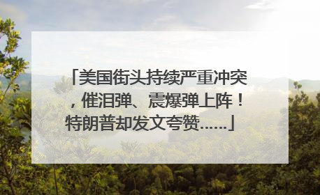 美国街头持续严重冲突，催泪弹、震爆弹上阵！特朗普却发文夸赞……