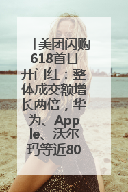 美团闪购618首日开门红：整体成交额增长两倍，华为、Apple、沃尔玛等近800个品牌翻倍增长