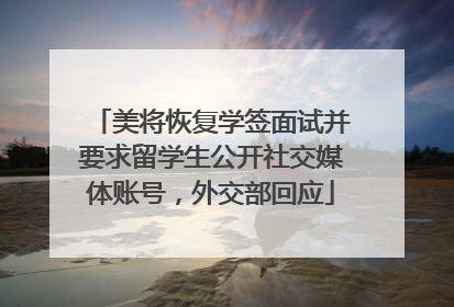 美将恢复学签面试并要求留学生公开社交媒体账号，外交部回应