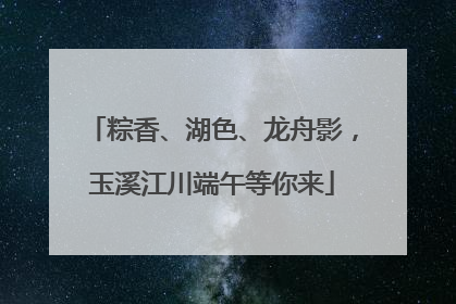 粽香、湖色、龙舟影，玉溪江川端午等你来