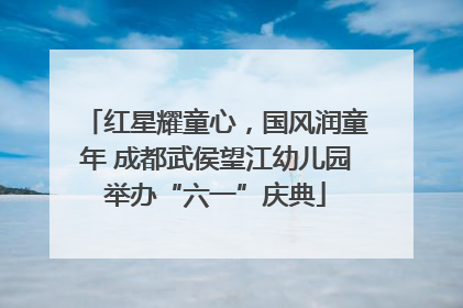 红星耀童心，国风润童年 成都武侯望江幼儿园举办“六一”庆典