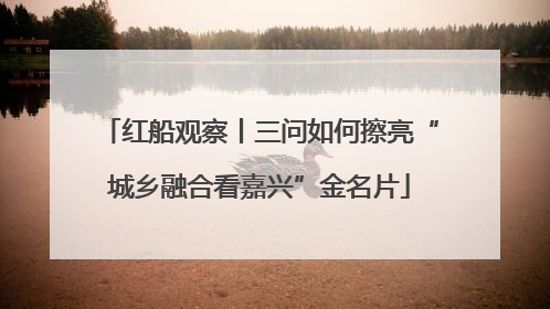 红船观察丨三问如何擦亮“城乡融合看嘉兴”金名片