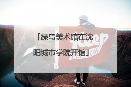 绿岛美术馆在沈阳城市学院开馆