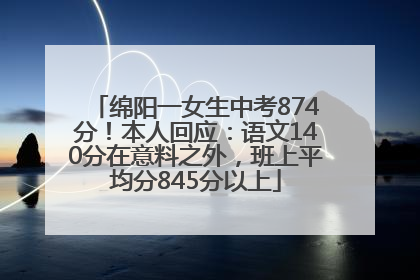 绵阳一女生中考874分！本人回应：语文140分在意料之外，班上平均分845分以上