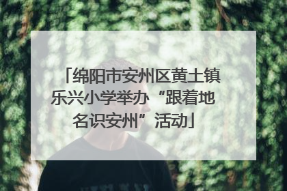 绵阳市安州区黄土镇乐兴小学举办“跟着地名识安州”活动
