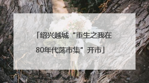 绍兴越城“重生之我在80年代荡市集”开市