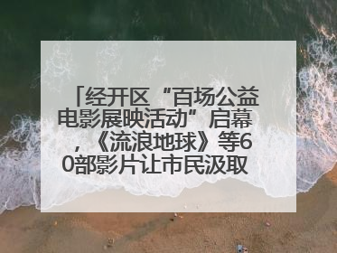 经开区“百场公益电影展映活动”启幕，《流浪地球》等60部影片让市民汲取奋进力量