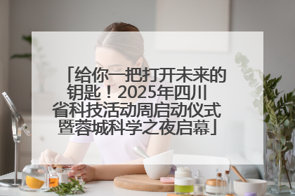 给你一把打开未来的钥匙！2025年四川省科技活动周启动仪式暨蓉城科学之夜启幕