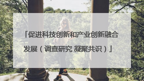 促进科技创新和产业创新融合发展（调查研究 凝聚共识）
