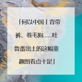 何以中国丨背带裤、卷毛狗……吐鲁番出土的这幅童趣图看点十足