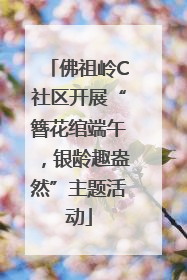 佛祖岭C社区开展“簪花绾端午，银龄趣盎然”主题活动