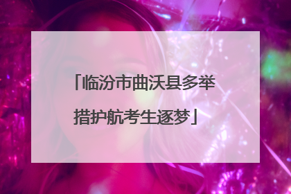 临汾市曲沃县多举措护航考生逐梦