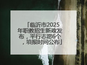 临沂市2025年职教招生新政发布，平行志愿6个，填报时间公布