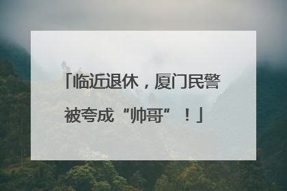 临近退休，厦门民警被夸成“帅哥”！