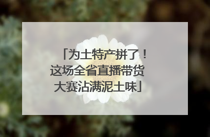 为土特产拼了！这场全省直播带货大赛沾满泥土味