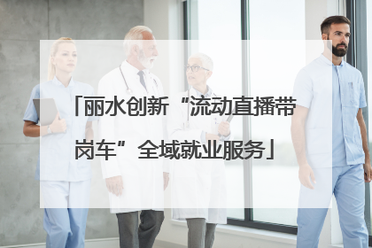 丽水创新“流动直播带岗车”全域就业服务