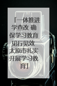 一体推进学查改 确保学习教育见行见效 太原市扎实开展学习教育
