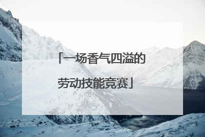 一场香气四溢的劳动技能竞赛