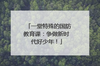 一堂特殊的国防教育课：争做新时代好少年！