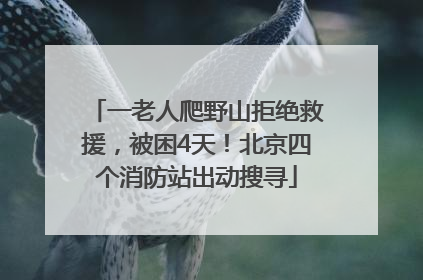 一老人爬野山拒绝救援，被困4天！北京四个消防站出动搜寻