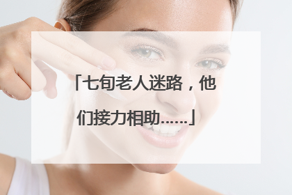七旬老人迷路，他们接力相助……