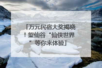 万元民宿大奖揭晓！望仙谷“仙侠世界”等你来体验