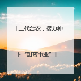 三代台农，接力种下“甜蜜事业”
