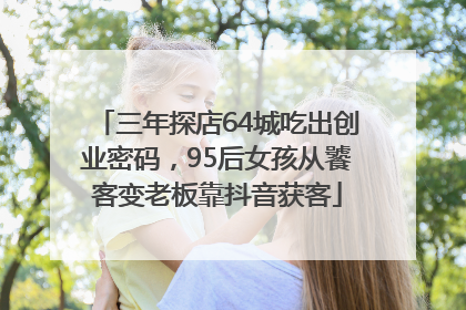 三年探店64城吃出创业密码，95后女孩从饕客变老板靠抖音获客