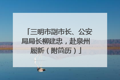 三明市副市长、公安局局长柳建忠，赴泉州履新（附简历）